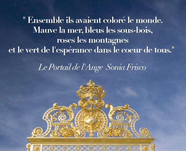 "Ensemble ils avaient coloré le monde. Mauve la mer, bleus les sous-bois, roses les montagnes et le vert de l'espérance dans le cœur de tous." Livre Le Portail de l'Ange, Sonia Frisco